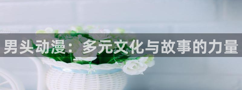 火狼动漫官网：男头动漫：多元文化与故事的力量