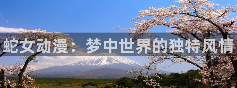 火狼动漫官网入口：蛇女动漫：梦中世界的独特风情