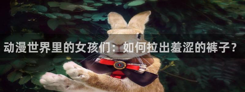 火狼动漫网动漫最新动漫：动漫世界里的女孩们：如何拉出羞涩的裤子？