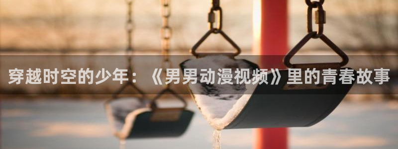 火狼动漫在线看动漫：穿越时空的少年：《男男动漫视频》里的青春故事