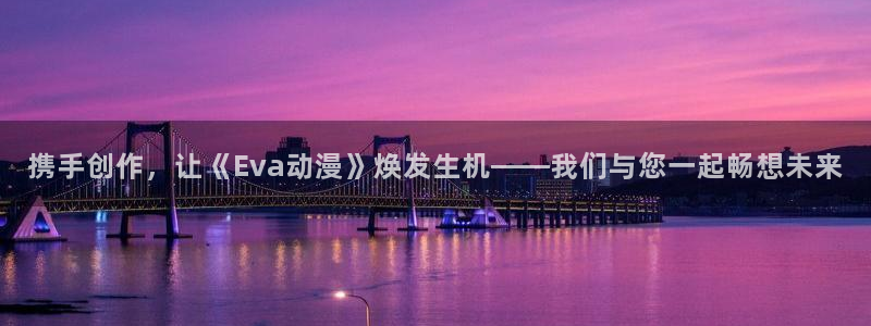 火狼官网动漫免费观看：携手创作，让《Eva动漫》焕发生机——我们与您一起畅想未来